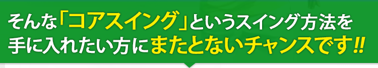 そんなコアスイングというスイング方法を手に入れたい方は他にいませんか?