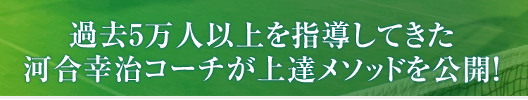 過去5万人以上を指導してきた河合幸治コーチが上達メソッドを公開!