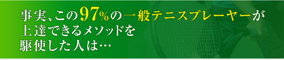 事実、この97%の一般テニスプレーヤーが上達できるメソッドを駆使した人は…