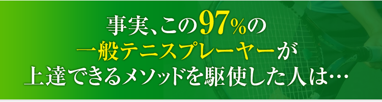 事実、この97%の一般テニスプレーヤーが上達できるメソッドを駆使した人は…