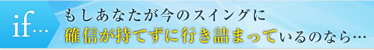 もしあなたが今のスイングに確信が持てずに行き詰まっているのなら…