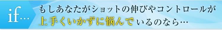 もしあなたがショットの伸びやコントロールが上手くいかずに悩んでいるのなら